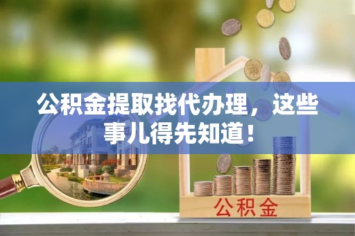 错那公积金提取找代办理，这些事儿得先知道！