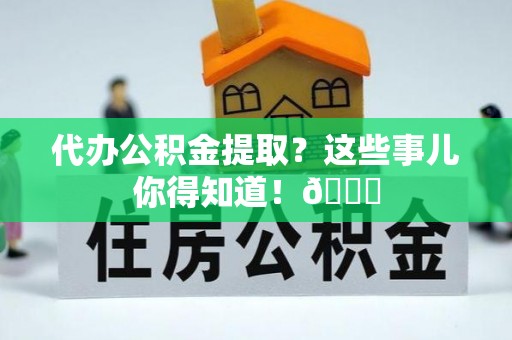 错那代办公积金提取？这些事儿你得知道！😎