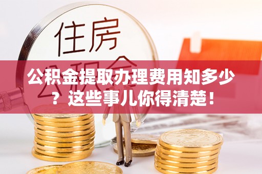 错那公积金提取办理费用知多少？这些事儿你得清楚！