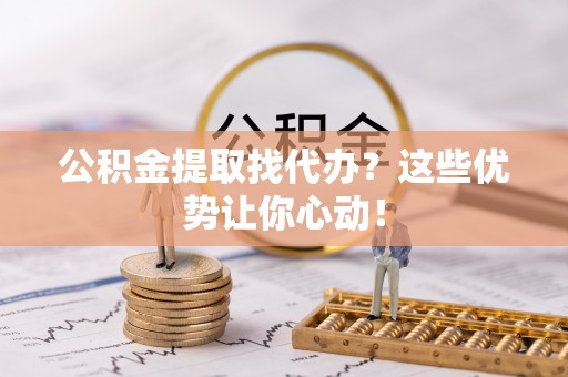 错那公积金提取找代办？这些优势让你心动！