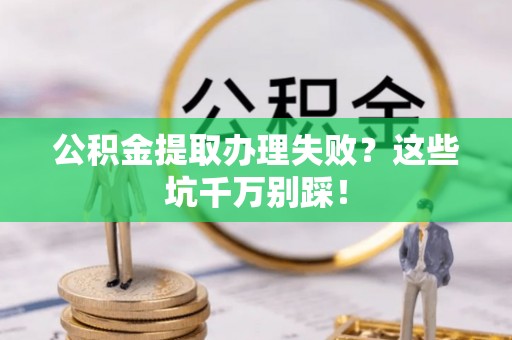 错那公积金提取办理失败？这些坑千万别踩！