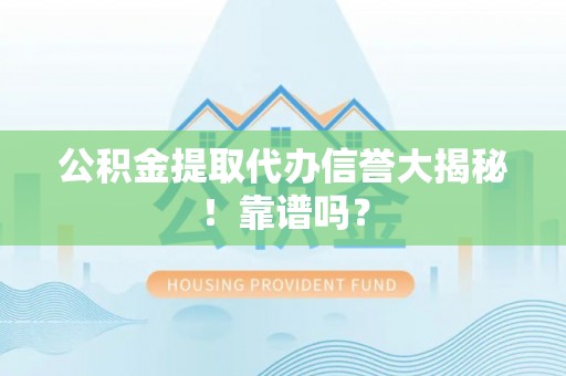 错那公积金提取代办信誉大揭秘！靠谱吗？