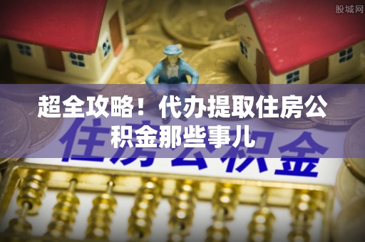 错那超全攻略！代办提取住房公积金那些事儿