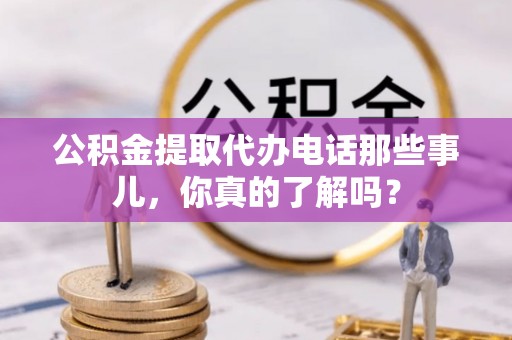 错那公积金提取代办电话那些事儿，你真的了解吗？