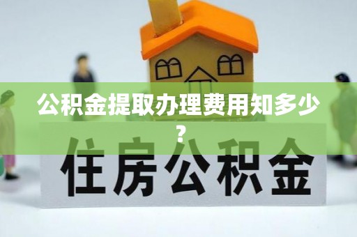 错那公积金提取办理费用知多少？