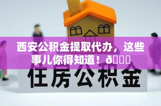 错那西安公积金提取代办，这些事儿你得知道！😎