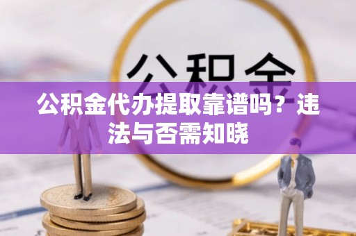 错那公积金代办提取靠谱吗？违法与否需知晓