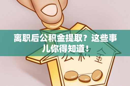 错那离职后公积金提取？这些事儿你得知道！