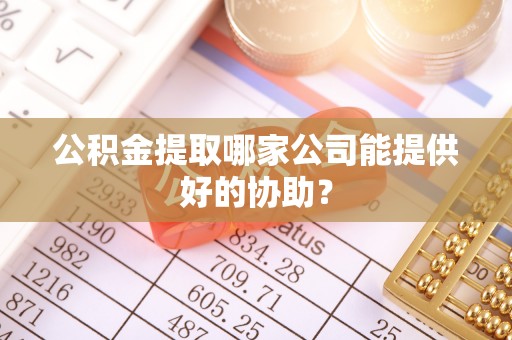 错那公积金提取哪家公司能提供好的协助？