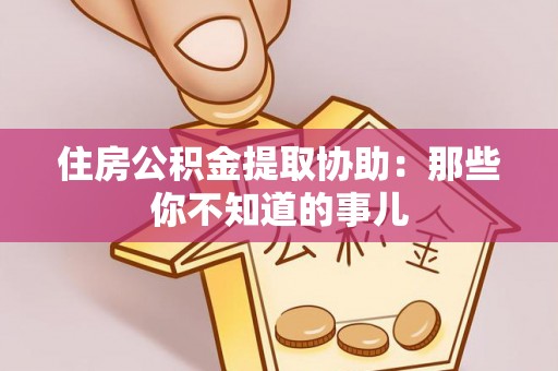 错那住房公积金提取协助：那些你不知道的事儿
