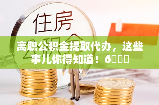错那离职公积金提取代办，这些事儿你得知道！😎