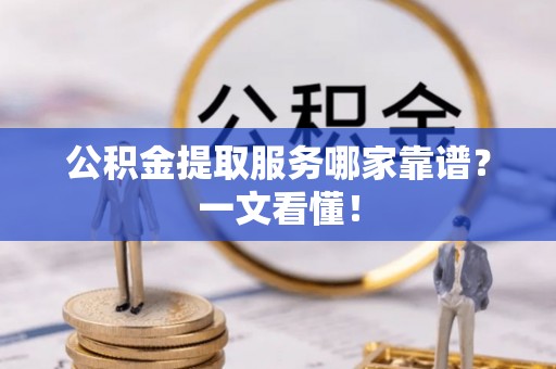 错那公积金提取服务哪家靠谱？一文看懂！