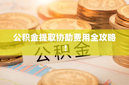 错那公积金提取协助费用全攻略！