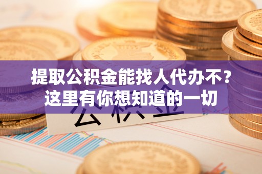 错那提取公积金能找人代办不？这里有你想知道的一切