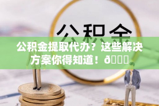 错那公积金提取代办？这些解决方案你得知道！😎