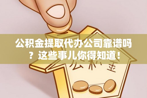 错那公积金提取代办公司靠谱吗？这些事儿你得知道！