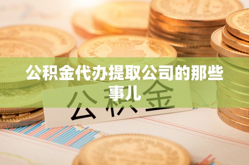 错那公积金代办提取公司的那些事儿