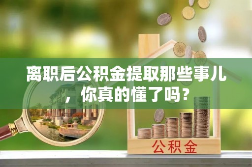 错那离职后公积金提取那些事儿，你真的懂了吗？