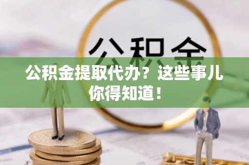 错那公积金提取代办？这些事儿你得知道！