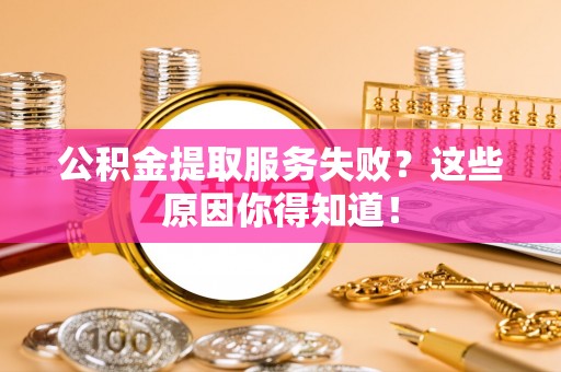 错那公积金提取服务失败？这些原因你得知道！