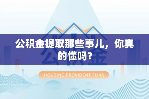 错那公积金提取那些事儿，你真的懂吗？