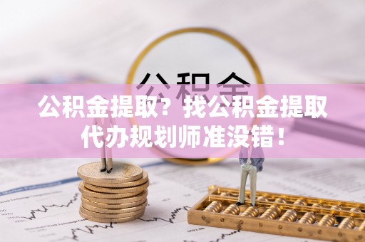 错那公积金提取？找公积金提取代办规划师准没错！