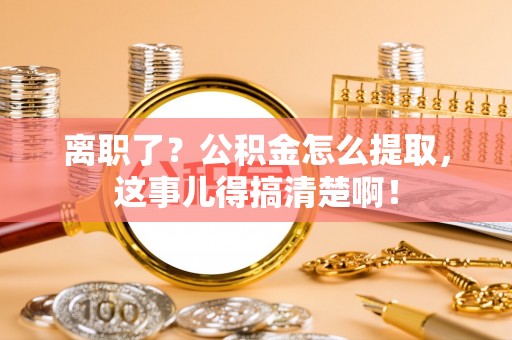 错那离职了？公积金怎么提取，这事儿得搞清楚啊！