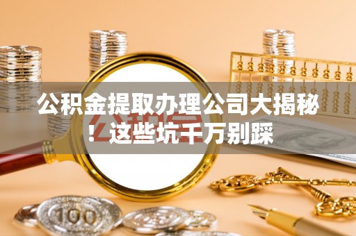 错那公积金提取办理公司大揭秘！这些坑千万别踩