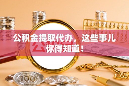 错那公积金提取代办，这些事儿你得知道！