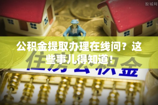 错那公积金提取办理在线问？这些事儿得知道！