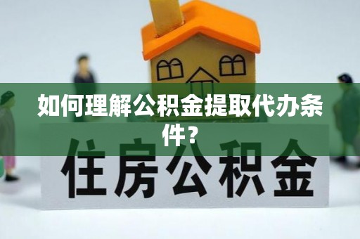 错那如何理解公积金提取代办条件？