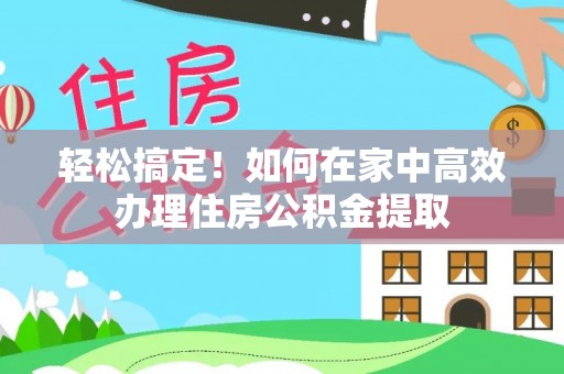 错那轻松搞定！如何在家中高效办理住房公积金提取
