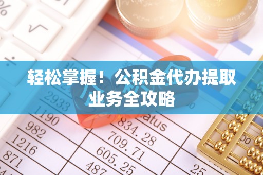 错那轻松掌握！公积金代办提取业务全攻略