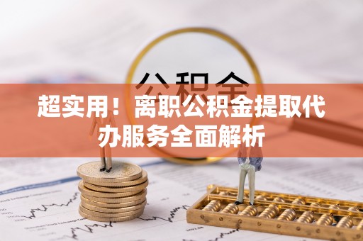 错那超实用！离职公积金提取代办服务全面解析