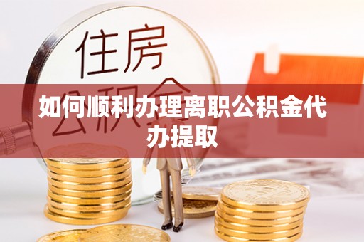 错那如何顺利办理离职公积金代办提取