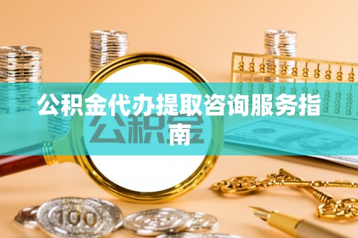 错那公积金代办提取咨询服务指南