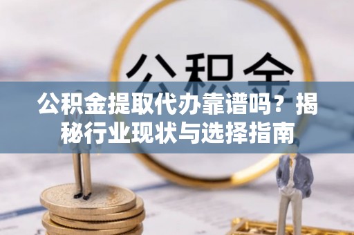 错那公积金提取代办靠谱吗？揭秘行业现状与选择指南