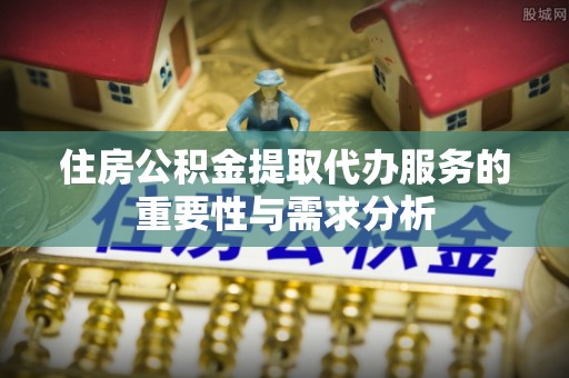 错那住房公积金提取代办服务的重要性与需求分析