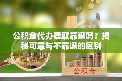 错那公积金代办提取靠谱吗？揭秘可靠与不靠谱的区别
