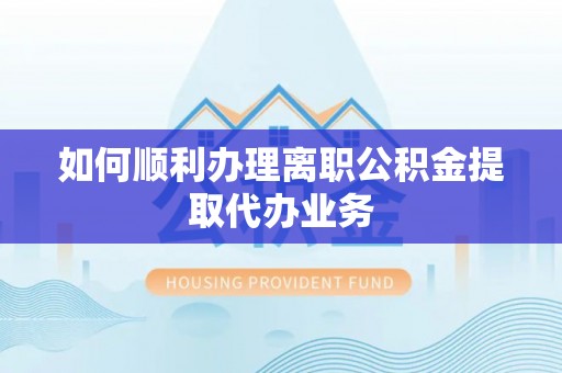 错那如何顺利办理离职公积金提取代办业务