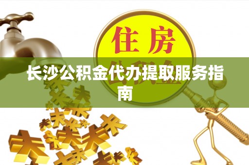 错那长沙公积金代办提取服务指南