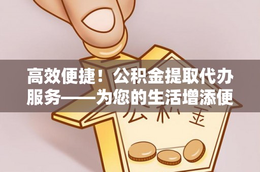 错那高效便捷！公积金提取代办服务——为您的生活增添便利