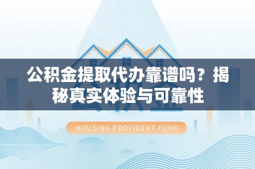 错那公积金提取代办靠谱吗？揭秘真实体验与可靠性