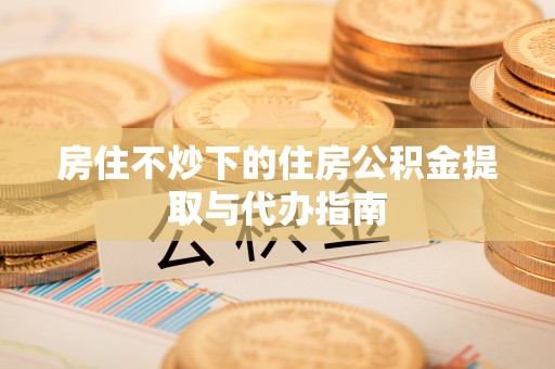 错那房住不炒下的住房公积金提取与代办指南