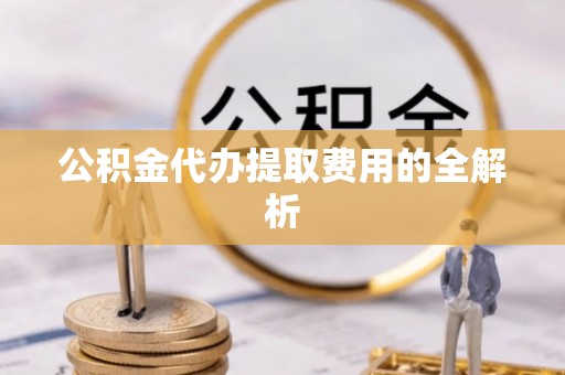 错那公积金代办提取费用的全解析