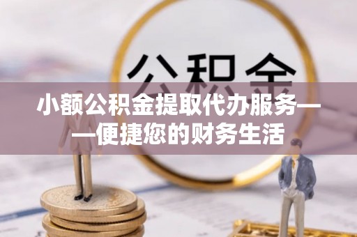 错那小额公积金提取代办服务——便捷您的财务生活