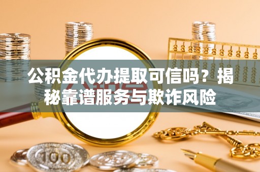 错那公积金代办提取可信吗？揭秘靠谱服务与欺诈风险